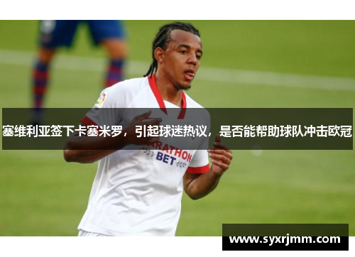 塞维利亚签下卡塞米罗，引起球迷热议，是否能帮助球队冲击欧冠