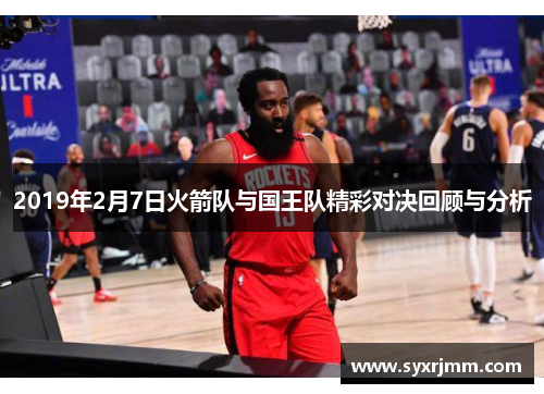2019年2月7日火箭队与国王队精彩对决回顾与分析