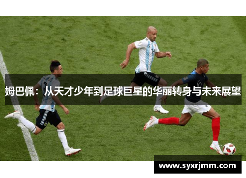 姆巴佩：从天才少年到足球巨星的华丽转身与未来展望