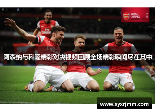 阿森纳与科隆精彩对决视频回顾全场精彩瞬间尽在其中