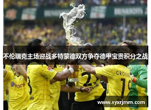 不伦瑞克主场迎战多特蒙德双方争夺德甲宝贵积分之战