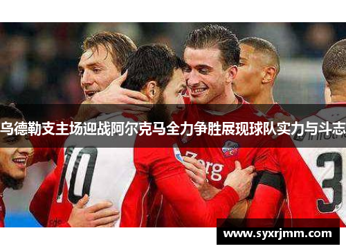 乌德勒支主场迎战阿尔克马全力争胜展现球队实力与斗志