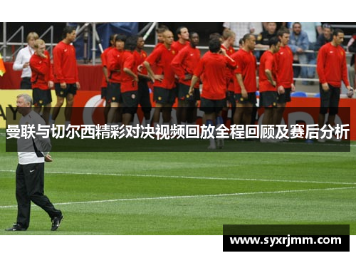 曼联与切尔西精彩对决视频回放全程回顾及赛后分析