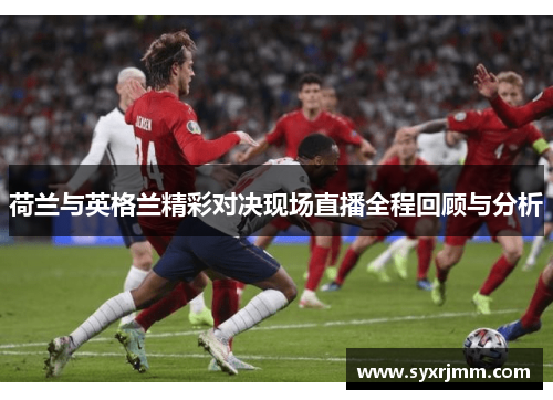 荷兰与英格兰精彩对决现场直播全程回顾与分析