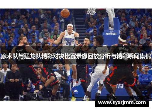 魔术队与猛龙队精彩对决比赛录像回放分析与精彩瞬间集锦