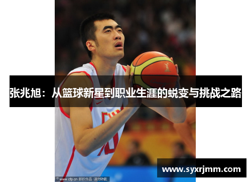 张兆旭：从篮球新星到职业生涯的蜕变与挑战之路